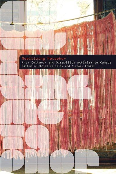 Mobilizing metaphor : art, culture, and disability activism in Canada / edited by Christine Kelly and Michael Orsini.