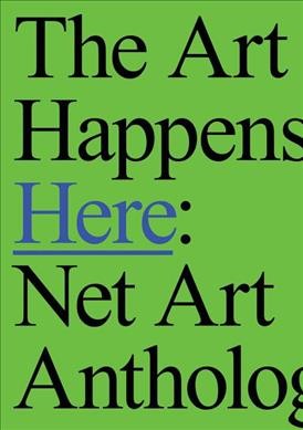 The art happens here : net art anthology / editors, Michael Connor with Aria Dean and Dragan Espenschied.