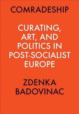 Comradeship : curating, art, and politics in post-socialist Europe / Zdenka Badovinac.