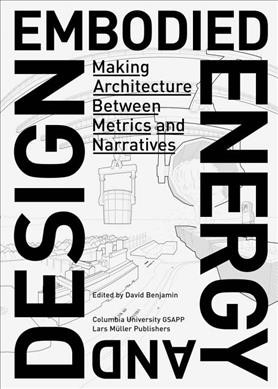 Embodied energy and design : making architecture between metrics and narratives / edited by David Benjamin.