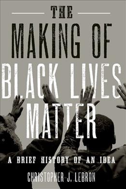 The making of Black lives matter : a brief history of an idea / Christopher J. Lebron.
