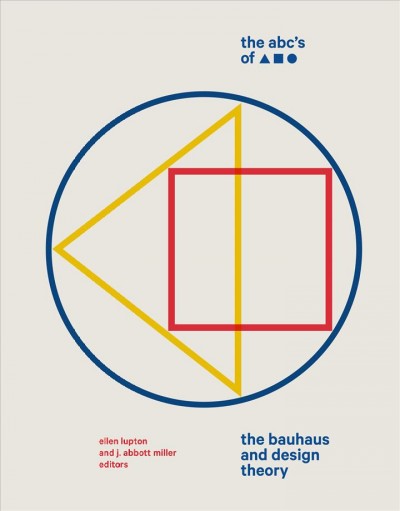 The ABC's of [triangle square circle] : the Bauhaus and design theory / edited by Ellen Lupton and J. Abbott Miller.