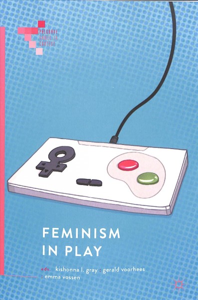 Feminism in play / Kishonna L. Gray, Gerald Voorhees, Emma Vossen, editors ; Gerald Voorhees, managing editor.