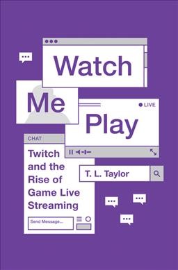 Watch me play : Twitch and the rise of game live streaming / T.L. Taylor.