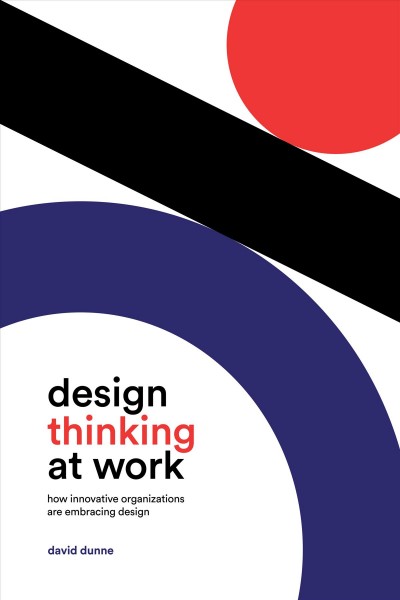 Design thinking at work : how innovative organizations are embracing design / David Dunne.