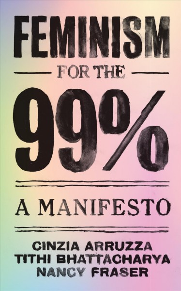 Feminism for the 99 percent : a manifesto / Cinzia Arruzza, Tithi Bhattacharya, Nancy Fraser