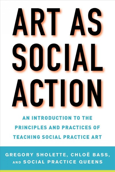 Art as social action : an introduction to the principles and practices of teaching social practice art / [edited by] Gregory Sholette, Chlo B͡ass, and Social Practice Queens.