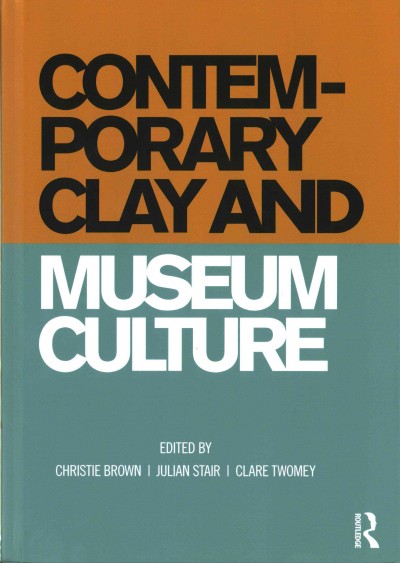 Contemporary clay and museum culture : ceramics in the expanded field / edited by Christie Brown, Julian Stair, Clare Twomey.