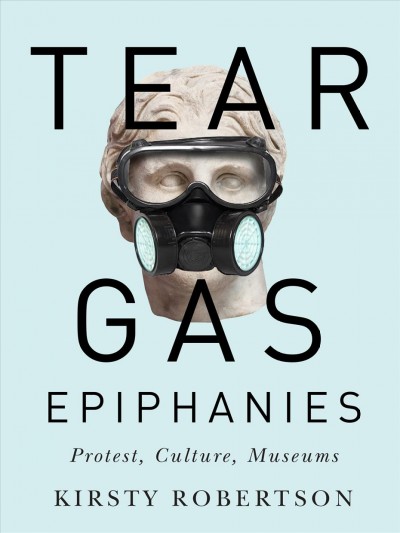 Tear gas epiphanies : protest, culture, museums / Kirsty Robertson.