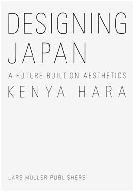Designing Japan : a future built on aesthetics / Kenya Hara ; translated by Maggie Kinser Hohle and Yukiko Naito.