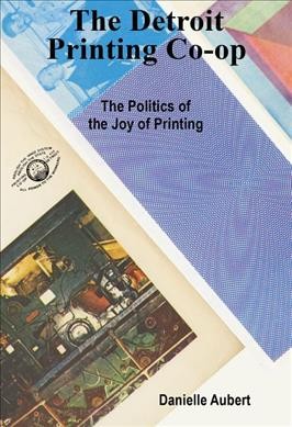 The Detroit Printing Co-Op : the politics of the joy of printing / Danielle Aubert.