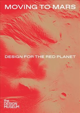 Moving to Mars : design for the red planet / edited by Justin McGuirk, Andrew Nahum and Eleanor Watson.