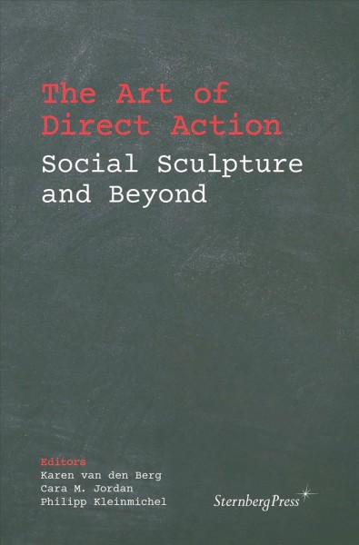 The art of direct action : social sculpture and beyond / editors, Karen van den Berg, Cara M. Jordan, Philipp Kleinmichel.