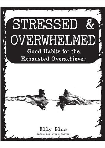 Stressed & overwhelmed : good habits for the exhausted overachiever / Elly Blue.