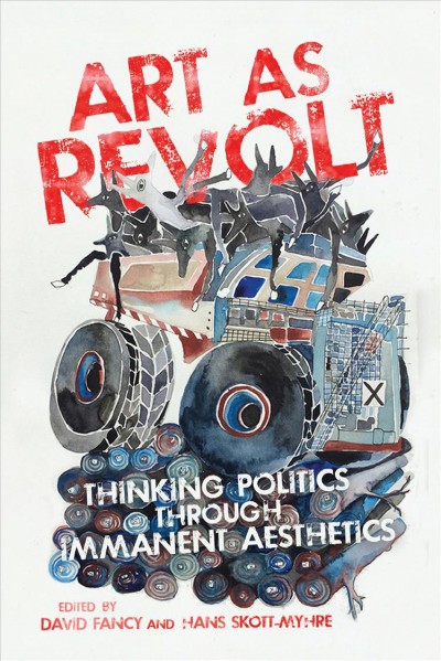 Art as revolt : thinking politics through immanent aesthetics / edited by David Fancy and Hans Skott-Myhre.