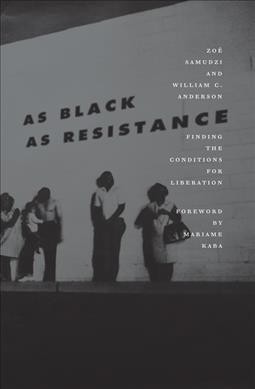 As black as resistance : finding the conditions for liberation / Zoé Samudzi and William C. Anderson ; foreword by Mariame Kaba.