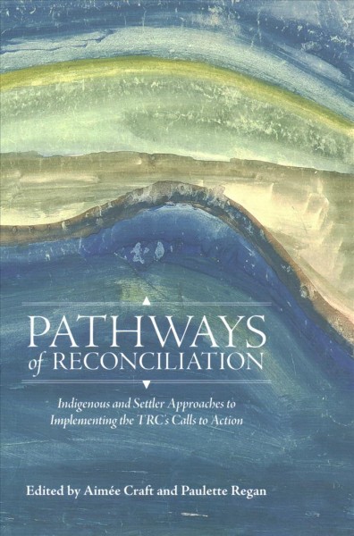 Pathways of reconciliation : Indigenous and settler approaches to implementing the TRC's calls to action / edited by Aimée Craft and Paulette Regan.