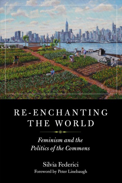 Re-enchanting the world : feminism and the politics of the commons / Silvia Federici ; foreword by Peter Linebaugh.