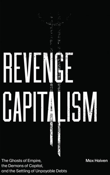 Revenge capitalism : the ghosts of empire, the demons of capital, and the settling of unpayable debts / Max Haiven.