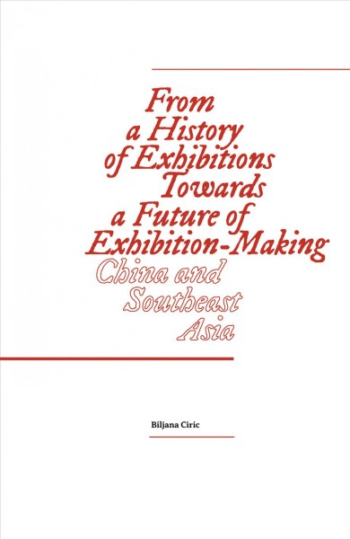 From a history of exhibitions towards a future of exhibition-making : China and Southeast Asia / editor, Biljana Ciric.