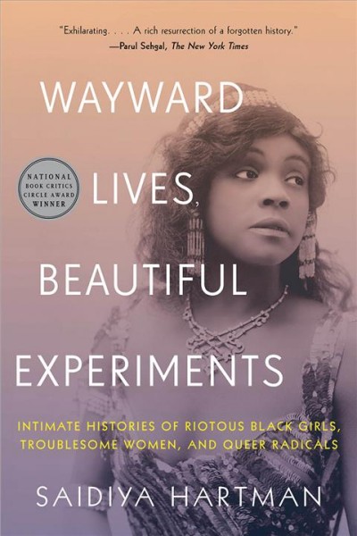 Wayward lives, beautiful experiments : intimate histories of riotous black girls, troublesome women, and queer radicals / Saidiya Hartman.