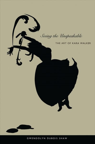 Seeing the unspeakable : the art of Kara Walker / Gwendolyn DuBois Shaw.