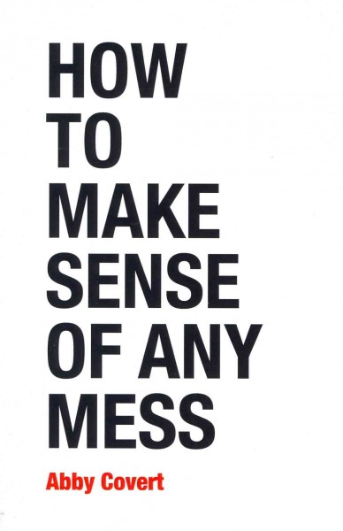 How to make sense of any mess / written & illustrated by Abby Covert ; edited by Nicole Fenton.