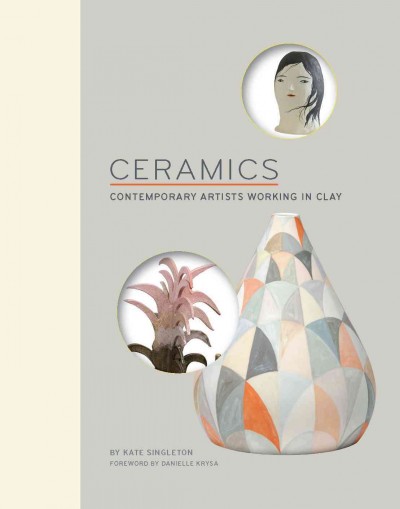 Ceramics : contemporary artists working in clay / by Kate Singleton ; foreword by Danielle Krysa.
