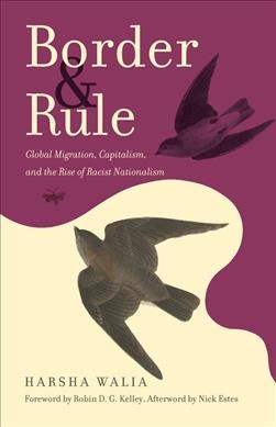 Border & rule : global migration, capitalism, and the rise of racist nationalism / Harsha Walia ; foreword by Robin D.G. Kelley  ; afterword by Nick Estes.