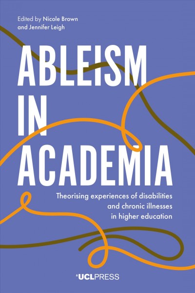 Ableism in academia : theorising experiences of disabilities and chronic illnesses in higher education / edited by Nicole Brown and Jennifer Leigh.