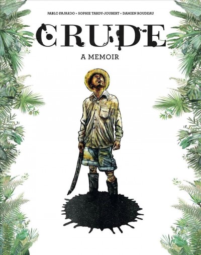 Crude : a memoir / story, Pablo Fajardo ; script, Sophie Tardy-Joubert ; drawing and color, Damien Roudeau.