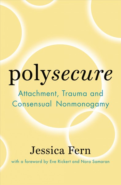 Polysecure : attachment, trauma and consensual nonmonogamy / by Jessica Fern.