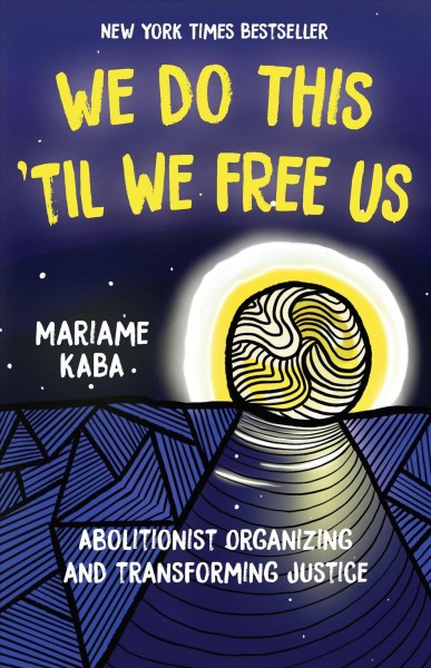 We do this 'til we free us : abolitionist organizing and transforming justice / Mariame Kaba ; foreword by Naomi Murakawa ; edited by Tamara K. Nopper