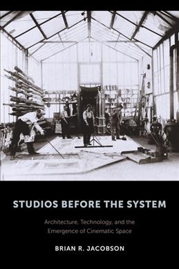 Studios before the system : architecture, technology, and the emergence of cinematic space / Brian R. Jacobson.