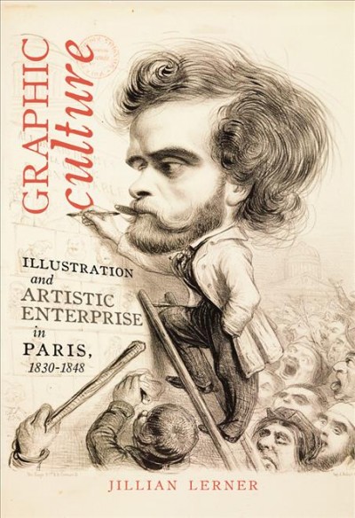 Graphic culture : illustration and artistic enterprise in Paris, 1830-1848 / Jillian Lerner.