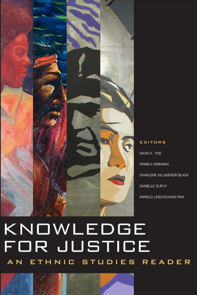 Knowledge for justice : an ethnic studies reader / editors, David K. Yoo, Pamela Grieman, Charlene Villaseñor Black, Danielle Dupuy, Arnold Ling-Chuang Pan.