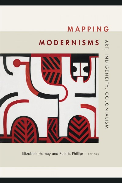 Mapping modernisms : art, indigeneity, colonialism / Elizabeth Harney and Ruth B. Phillips, editors.