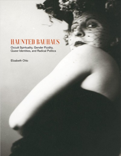 Haunted Bauhaus : occult spirituality, gender fluidity, queer identities, and radical politics / Elizabeth Otto.