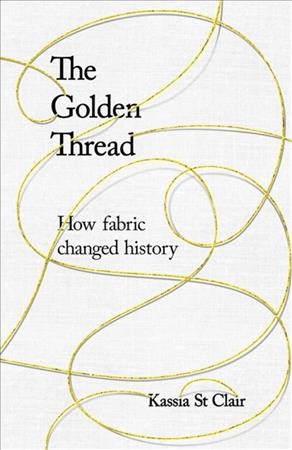 The golden thread : how fabric changed history / Kassia St. Clair.