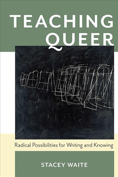 Teaching queer : radical possibilities for writing and knowing / Stacey Waite.