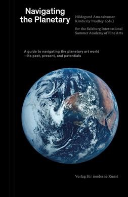 Navigating the planetary / Hildegund Amanshauser and Kimberly Bradley (eds.) ; for the Salzburg International Summer Academy of Fine Arts.
