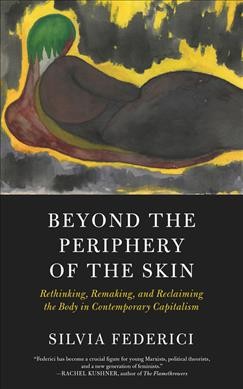 Beyond the periphery of the skin : rethinking, remaking, reclaiming the body in contemporary capitalism / Silvia Federici.