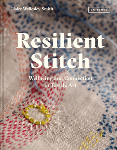 Resilient stitch : wellbeing and connection in textile art / Claire Wellesley-Smith.