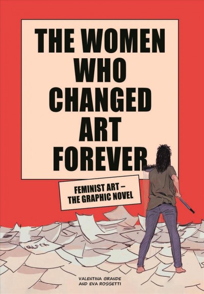 The women who changed art forever : feminist art--the graphic novel / Valentina Grande and Eva Rossetti ; translation by Edward Forbes.