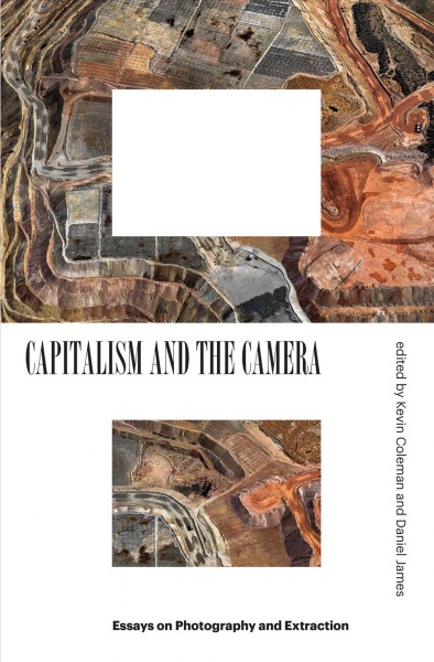 Capitalism and the camera : essays on photography and extraction / edited by Kevin Coleman and Daniel James.