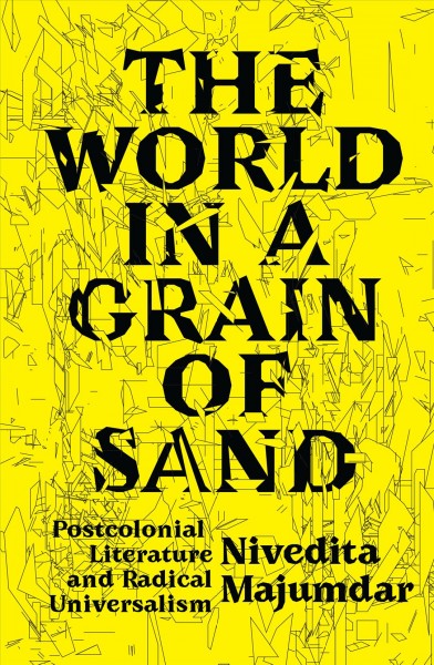 The world in a grain of sand : postcolonial literature and radical universalism / Nivedita Majumdar.