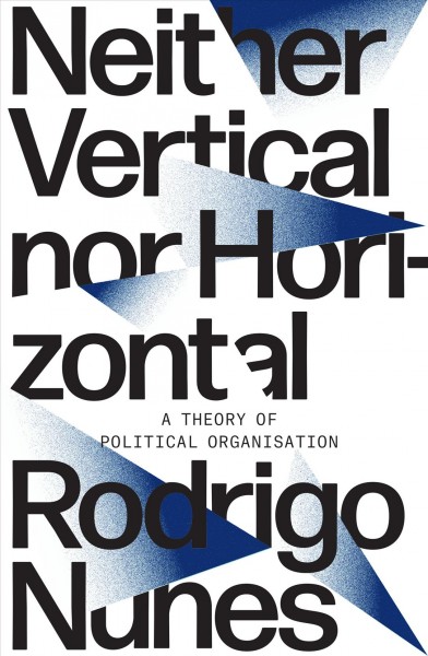 Neither vertical nor horizontal : a theory of political organisation / Rodrigo Nunes.
