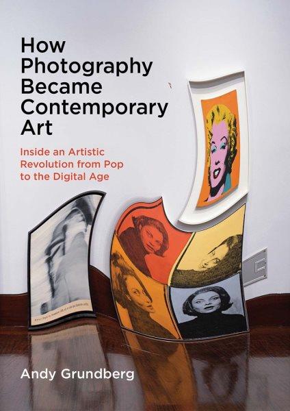 How photography became contemporary art : inside an artistic revolution from pop to the digital age / Andy Grundberg.