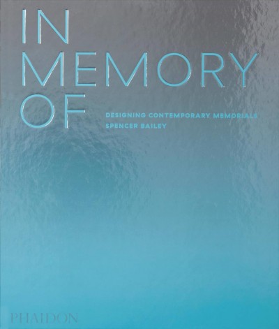 In memory of : designing contemporary memorials / Spencer Bailey.