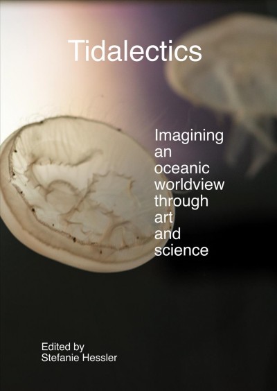 Tidalectics : imagining an oceanic worldview through art and science / edited by Stefanie Hessler.